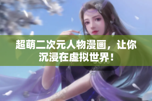 超萌二次元人物漫画，让你沉浸在虚拟世界！