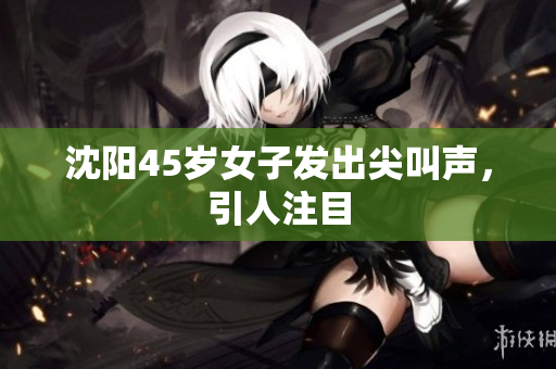 沈阳45岁女子发出尖叫声，引人注目