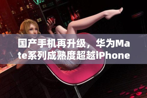 国产手机再升级，华为Mate系列成熟度超越iPhone