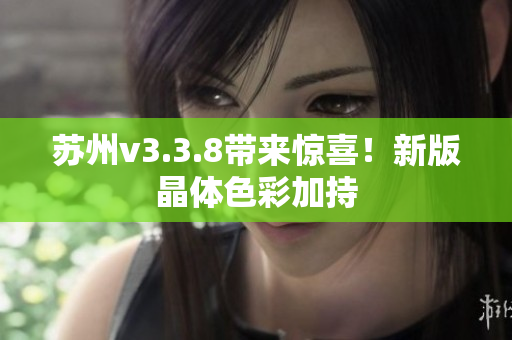 苏州v3.3.8带来惊喜！新版晶体色彩加持