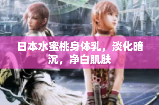 日本水蜜桃身体乳，淡化暗沉，净白肌肤