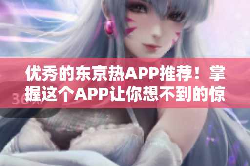 优秀的东京热APP推荐！掌握这个APP让你想不到的惊喜！