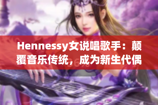 Hennessy女说唱歌手：颠覆音乐传统，成为新生代偶像