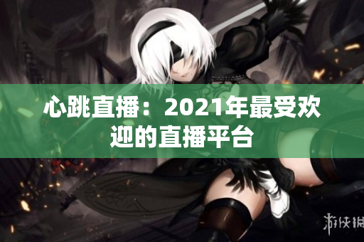 心跳直播：2021年最受欢迎的直播平台