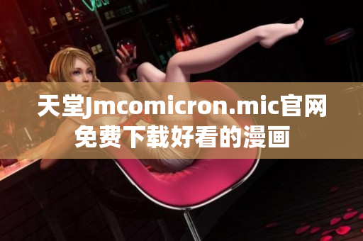 天堂Jmcomicron.mic官网免费下载好看的漫画