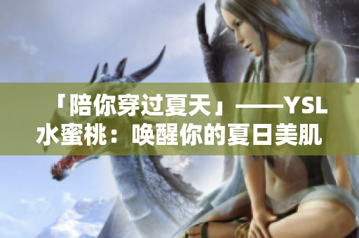 「陪你穿过夏天」——YSL水蜜桃：唤醒你的夏日美肌秘密