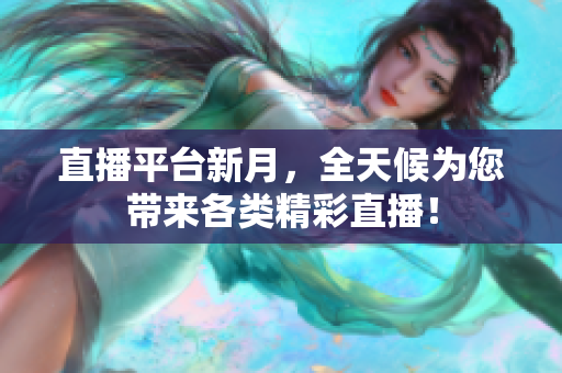直播平台新月，全天候为您带来各类精彩直播！