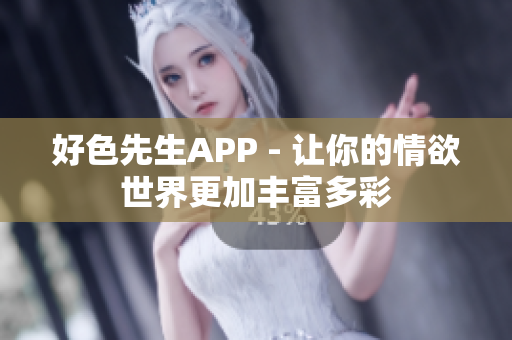 好色先生APP - 让你的情欲世界更加丰富多彩