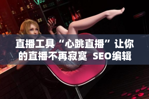 直播工具“心跳直播”让你的直播不再寂寞  SEO编辑
