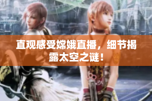 直观感受嫦娥直播，细节揭露太空之谜！