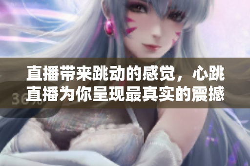 直播带来跳动的感觉，心跳直播为你呈现最真实的震撼体验