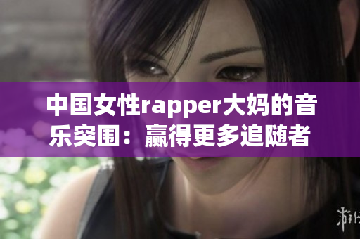 中国女性rapper大妈的音乐突围：赢得更多追随者