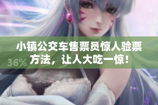 小镇公交车售票员惊人验票方法，让人大吃一惊！