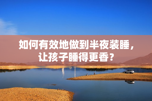 如何有效地做到半夜装睡，让孩子睡得更香？