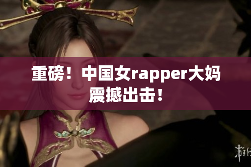 重磅！中国女rapper大妈震撼出击！