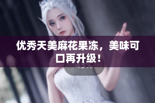优秀天美麻花果冻，美味可口再升级！