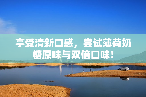 享受清新口感，尝试薄荷奶糖原味与双倍口味！