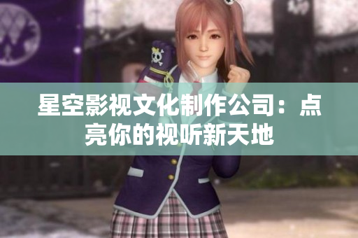 星空影视文化制作公司：点亮你的视听新天地