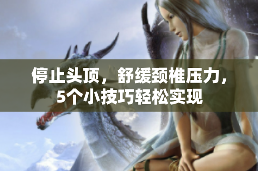 停止头顶，舒缓颈椎压力，5个小技巧轻松实现