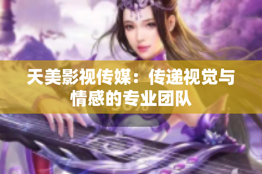 天美影视传媒：传递视觉与情感的专业团队