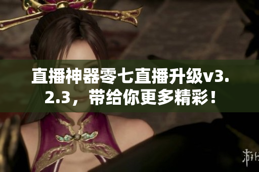直播神器零七直播升级v3.2.3，带给你更多精彩！