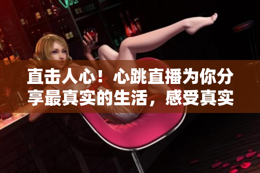 直击人心！心跳直播为你分享最真实的生活，感受真实的温度