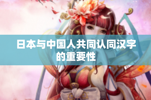 日本与中国人共同认同汉字的重要性