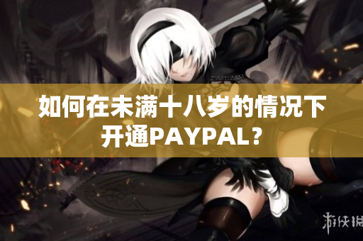 如何在未满十八岁的情况下开通PAYPAL？