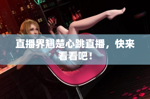 直播界翘楚心跳直播，快来看看吧！