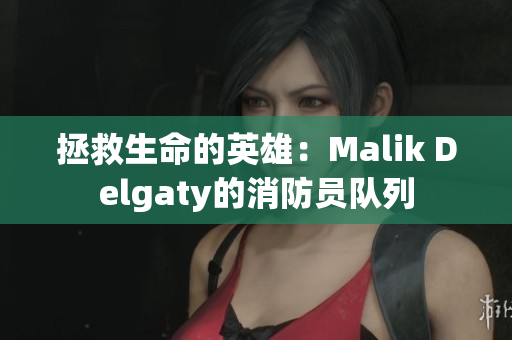 拯救生命的英雄：Malik Delgaty的消防员队列