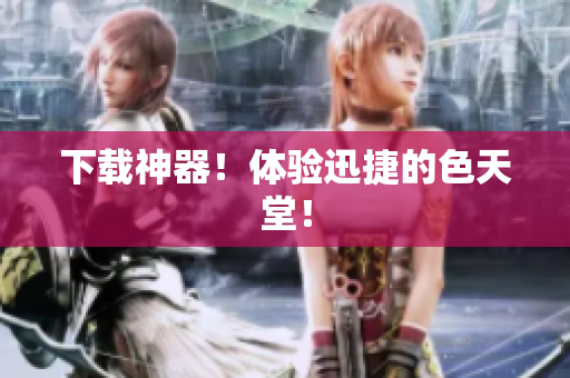 下载神器！体验迅捷的色天堂！