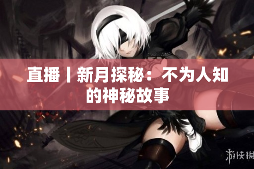 直播丨新月探秘：不为人知的神秘故事