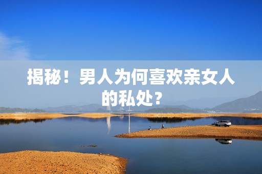 揭秘！男人为何喜欢亲女人的私处？