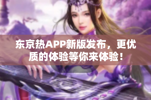 东京热APP新版发布，更优质的体验等你来体验！