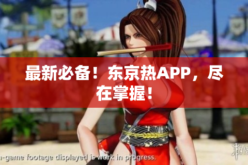 最新必备！东京热APP，尽在掌握！