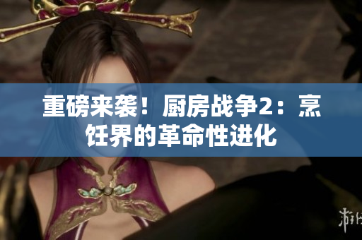重磅来袭！厨房战争2：烹饪界的革命性进化
