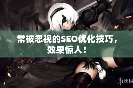 常被忽视的SEO优化技巧，效果惊人！