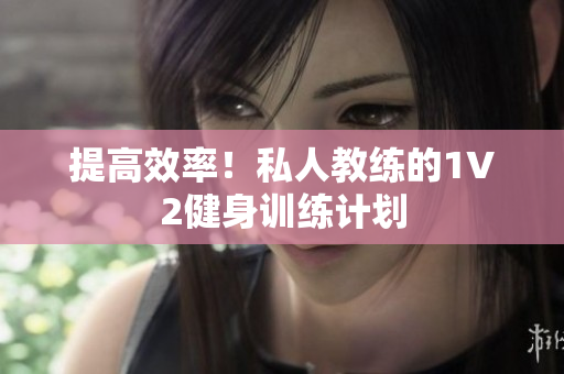 提高效率！私人教练的1V2健身训练计划