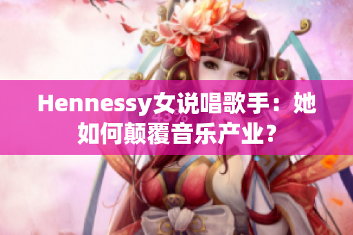 Hennessy女说唱歌手：她如何颠覆音乐产业？