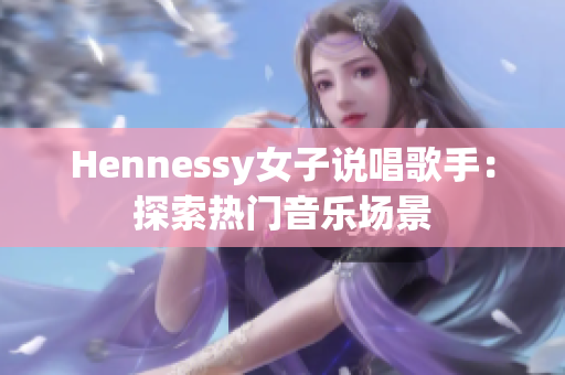 Hennessy女子说唱歌手：探索热门音乐场景