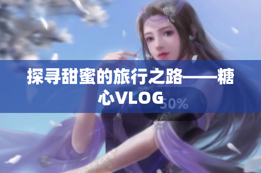 探寻甜蜜的旅行之路——糖心VLOG