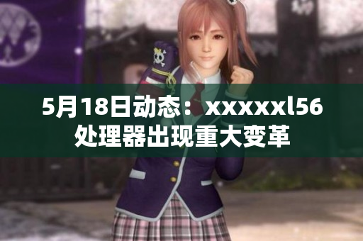 5月18日动态：xxxxxl56处理器出现重大变革