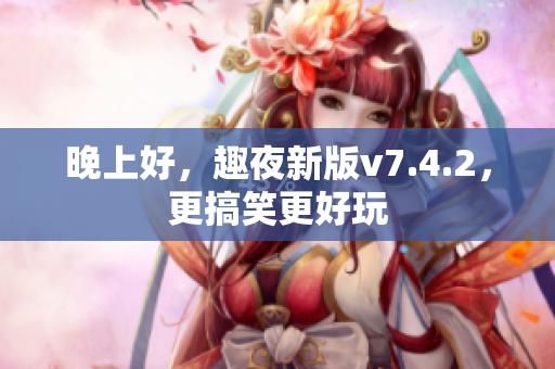 晚上好，趣夜新版v7.4.2，更搞笑更好玩