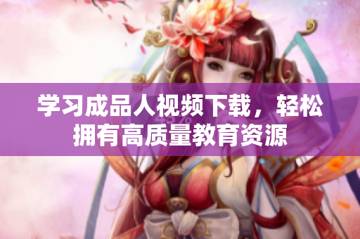 学习成品人视频下载，轻松拥有高质量教育资源
