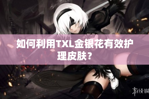 如何利用TXL金银花有效护理皮肤？