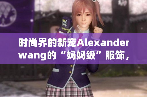 时尚界的新宠Alexanderwang的“妈妈级”服饰，你get到了吗？