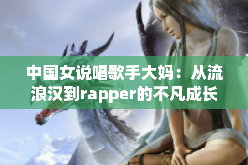 中国女说唱歌手大妈：从流浪汉到rapper的不凡成长