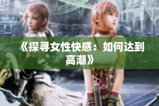 《探寻女性快感：如何达到高潮》