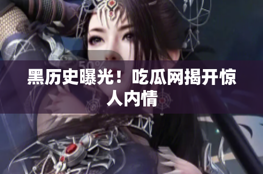 黑历史曝光！吃瓜网揭开惊人内情