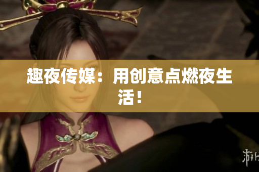 趣夜传媒：用创意点燃夜生活！